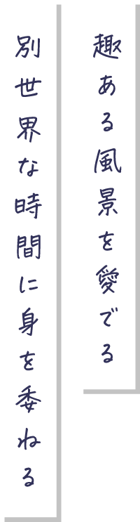 趣ある風景を愛でる別世界な時間に身を委ねる